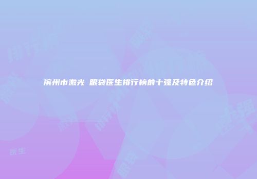 滨州市激光袪眼袋医生排行榜前十强及特色介绍