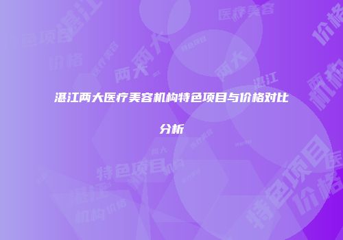湛江两大医疗美容机构特色项目与价格对比分析