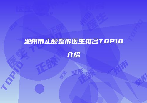 池州市正颌整形医生排名TOP10介绍