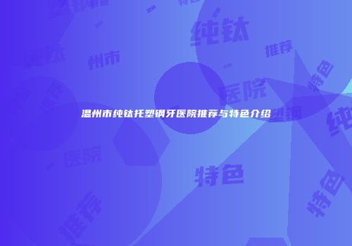 温州市纯钛托塑钢牙医院推荐与特色介绍