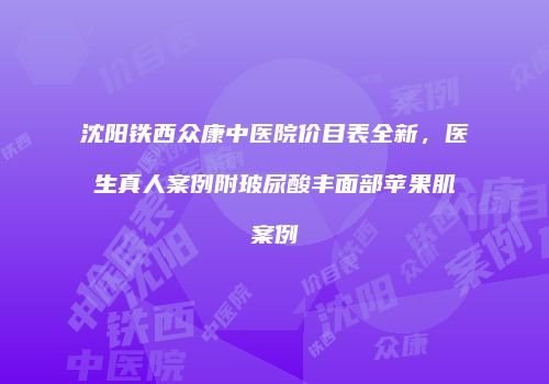 沈阳铁西众康中医院价目表全新，医生真人案例附玻尿酸丰面部苹果肌案例