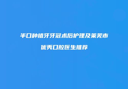 半口种植牙牙冠术后护理及莱芜市优秀口腔医生推荐