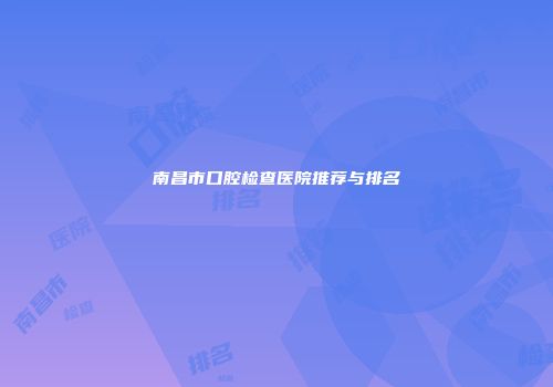 南昌市口腔检查医院推荐与排名