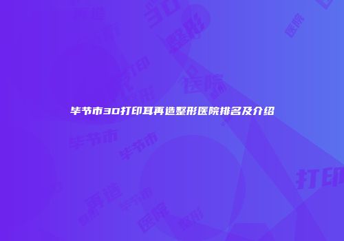 毕节市3D打印耳再造整形医院排名及介绍