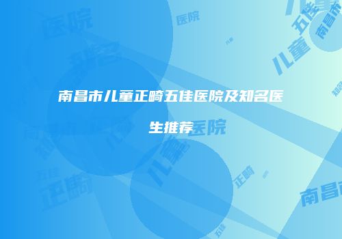 南昌市儿童正畸五佳医院及知名医生推荐