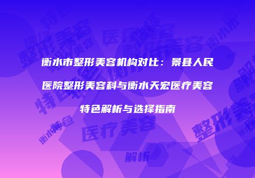 衡水市整形美容机构对比：景县人民医院整形美容科与衡水天宏医疗美容特色解析与选择指南