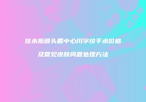 佳木斯额头眉中心川字纹手术价格及常见皮肤问题处理方法