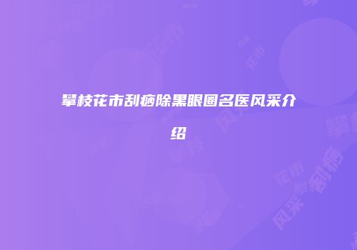 攀枝花市刮痧除黑眼圈名医风采介绍