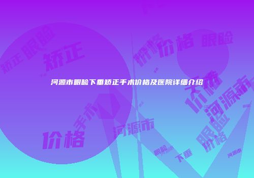 河源市眼睑下垂矫正手术价格及医院详细介绍