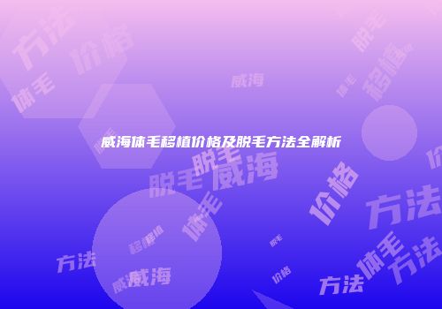 威海体毛移植价格及脱毛方法全解析