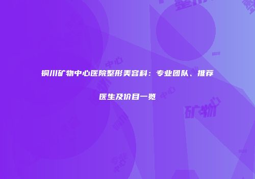 铜川矿物中心医院整形美容科：专业团队、推荐医生及价目一览