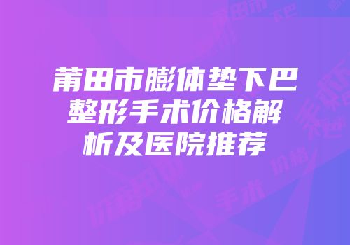 莆田市膨体垫下巴整形手术价格解析及医院推荐