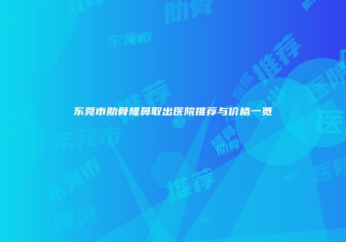 东莞市肋骨隆鼻取出医院推荐与价格一览