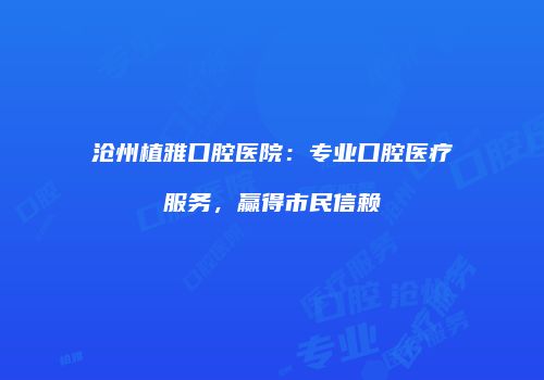 沧州植雅口腔医院：专业口腔医疗服务，赢得市民信赖