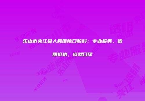 乐山市夹江县人民医院口腔科：专业服务，透明价格，成就口碑