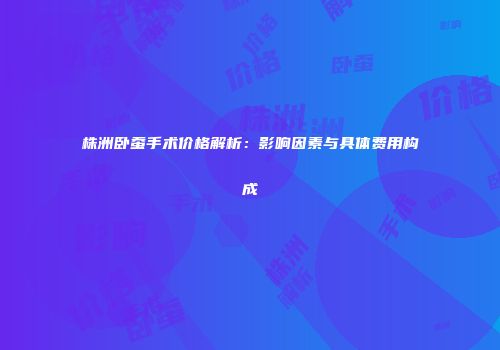 株洲卧蚕手术价格解析：影响因素与具体费用构成