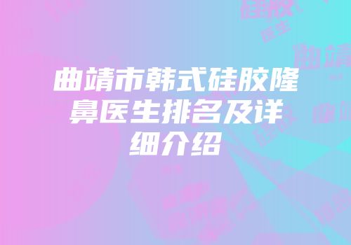 曲靖市韩式硅胶隆鼻医生排名及详细介绍