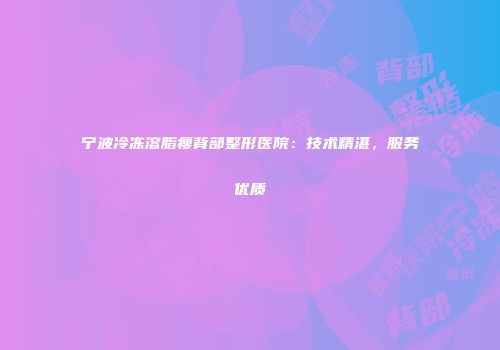 宁波冷冻溶脂瘦背部整形医院：技术精湛，服务优质