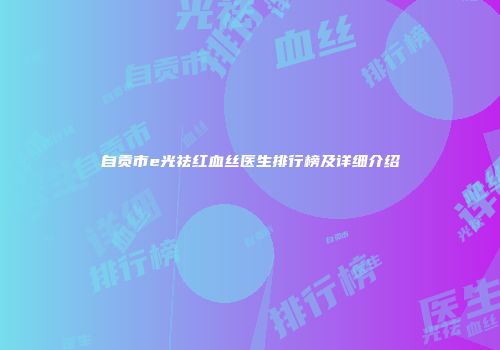 自贡市e光祛红血丝医生排行榜及详细介绍