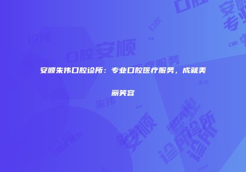 安顺朱伟口腔诊所：专业口腔医疗服务，成就美丽笑容
