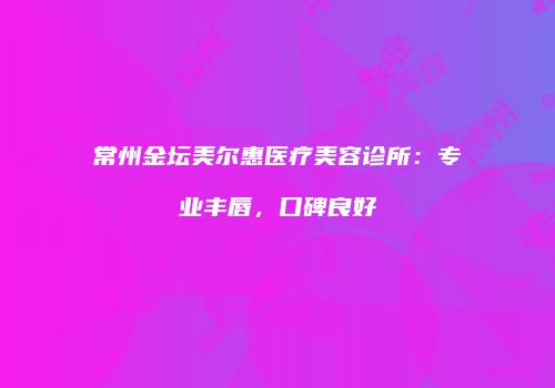 常州金坛美尔惠医疗美容诊所：专业丰唇，口碑良好