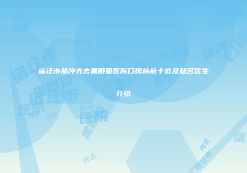宿迁市脉冲光去黑眼圈医院口碑榜前十位及知名医生介绍