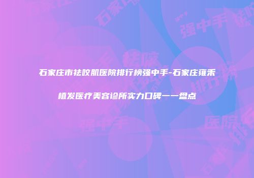 石家庄市祛咬肌医院排行榜强中手-石家庄雍禾植发医疗美容诊所实力口碑一一盘点