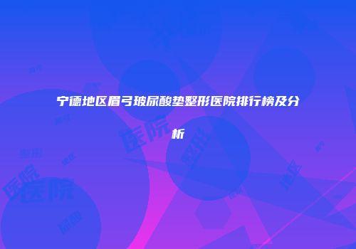 宁德地区眉弓玻尿酸垫整形医院排行榜及分析