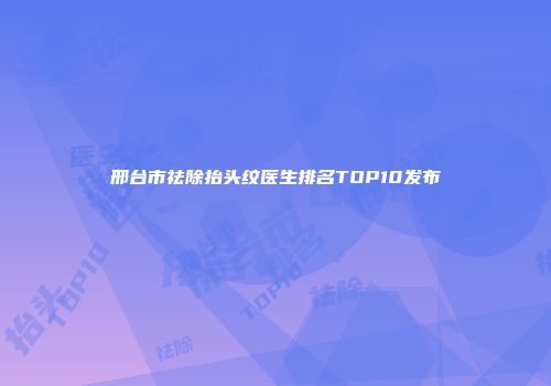 邢台市祛除抬头纹医生排名TOP10发布