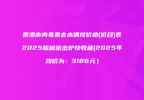 贵港市肉毒素去木偶纹价格(价目)表2025版秘密出炉快收藏(2025年均价为：3186元）
