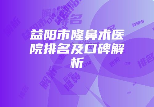 益阳市隆鼻术医院排名及口碑解析