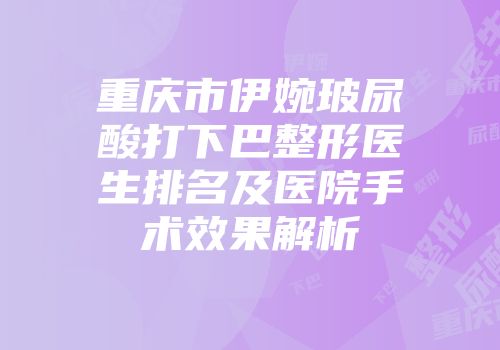 重庆市伊婉玻尿酸打下巴整形医生排名及医院手术效果解析