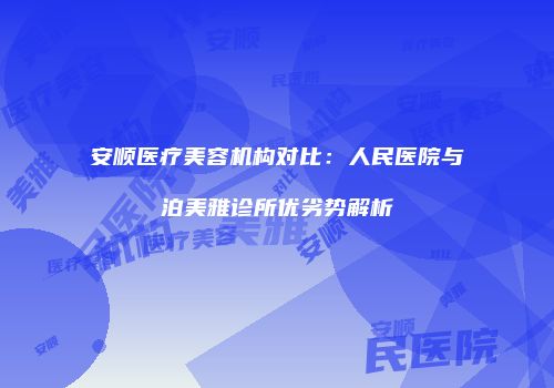 安顺医疗美容机构对比：人民医院与泊美雅诊所优劣势解析