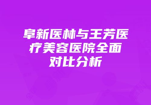 阜新医林与王芳医疗美容医院全面对比分析