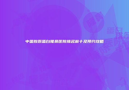 中国胶原蛋白隆鼻医院排名前十及预约攻略