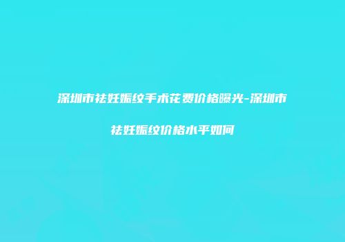 深圳市祛妊娠纹手术花费价格曝光-深圳市祛妊娠纹价格水平如何