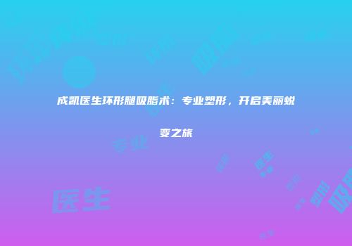 成凯医生环形腿吸脂术：专业塑形，开启美丽蜕变之旅