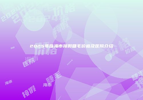 2025年珠海市接假睫毛价格及医院介绍