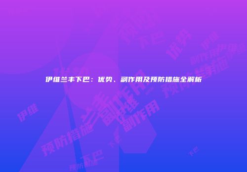 伊维兰丰下巴：优势、副作用及预防措施全解析