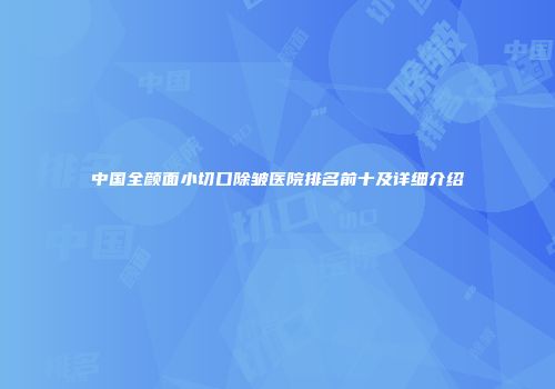 中国全颜面小切口除皱医院排名前十及详细介绍