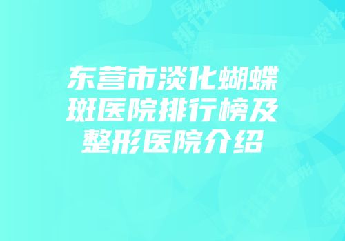 东营市淡化蝴蝶斑医院排行榜及整形医院介绍