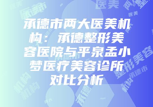 承德市两大医美机构：承德整形美容医院与平泉孟小梦医疗美容诊所对比分析