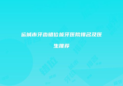 运城市牙齿错位拔牙医院排名及医生推荐
