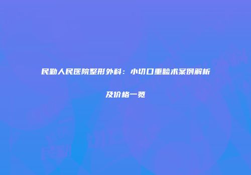 民勤人民医院整形外科：小切口重睑术案例解析及价格一览