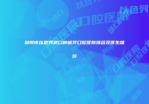 湖州市以色列进口种植牙口腔医院排名及医生推荐