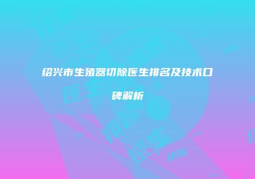 绍兴市生殖器切除医生排名及技术口碑解析