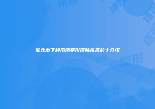 淮北市下颌后缩整形医院排名前十介绍