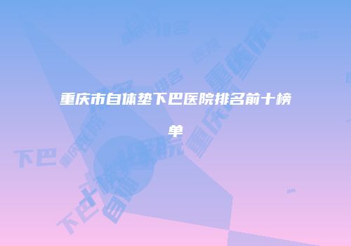 重庆市自体垫下巴医院排名前十榜单