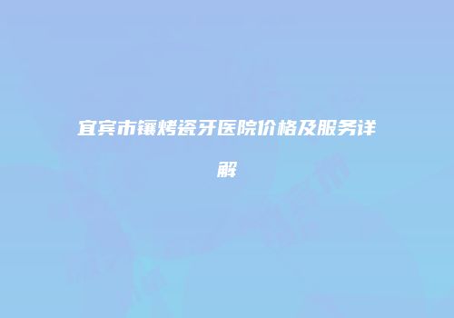 宜宾市镶烤瓷牙医院价格及服务详解
