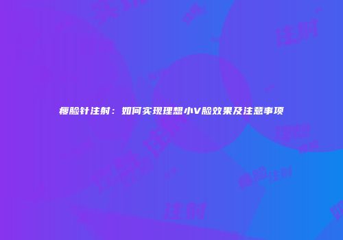 瘦脸针注射：如何实现理想小V脸效果及注意事项